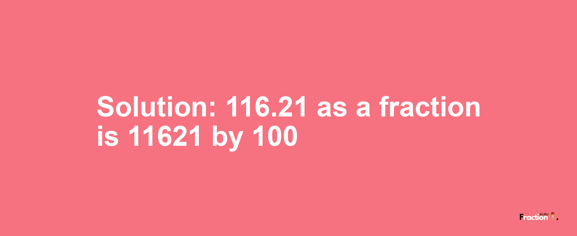 Solution:116.21 as a fraction is 11621/100